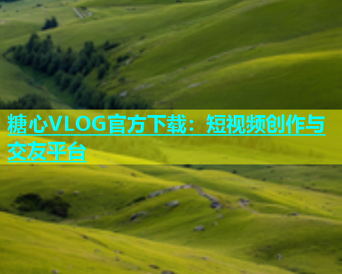 糖心VLOG官方下载：短视频创作与交友平台