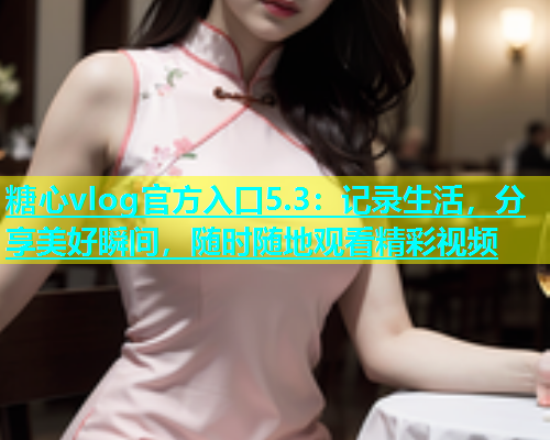 糖心vlog官方入口5.3：记录生活，分享美好瞬间，随时随地观看精彩视频