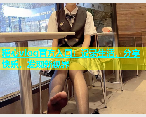糖心vlog官方入口：记录生活，分享快乐，发现新视界