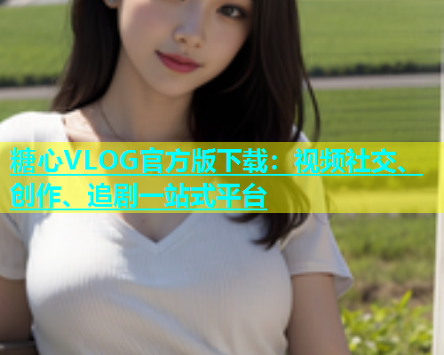 糖心VLOG官方版下载：视频社交、创作、追剧一站式平台