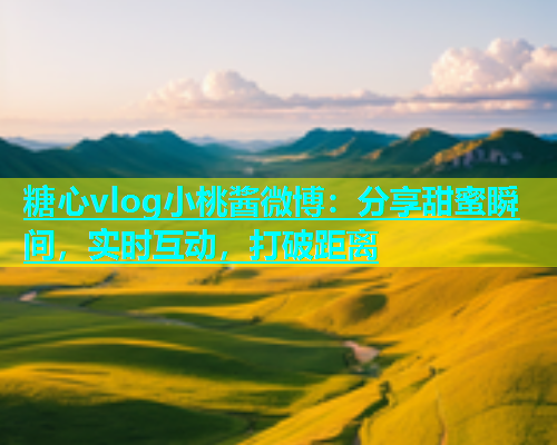 糖心vlog小桃酱微博：分享甜蜜瞬间，实时互动，打破距离