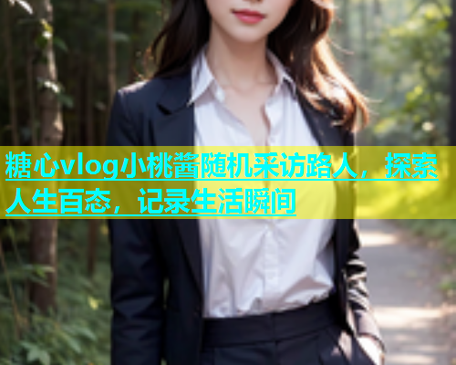 糖心vlog小桃酱随机采访路人，探索人生百态，记录生活瞬间
