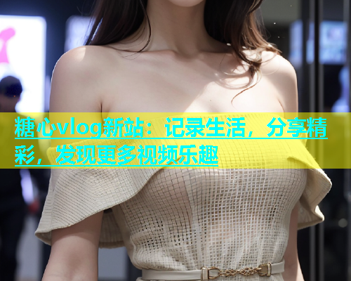 糖心vlog新站：记录生活，分享精彩，发现更多视频乐趣