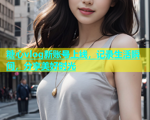 糖心vlog新账号上线，记录生活瞬间，分享美好时光