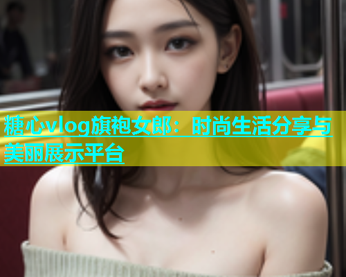 糖心vlog旗袍女郎：时尚生活分享与美丽展示平台