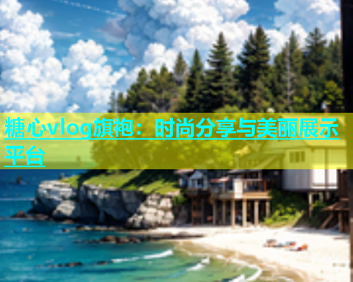糖心vlog旗袍：时尚分享与美丽展示平台