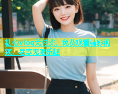 糖心vlog无付费，免费观看精彩视频，尽享无限乐趣