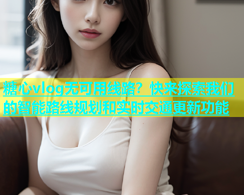 糖心vlog无可用线路？快来探索我们的智能路线规划和实时交通更新功能