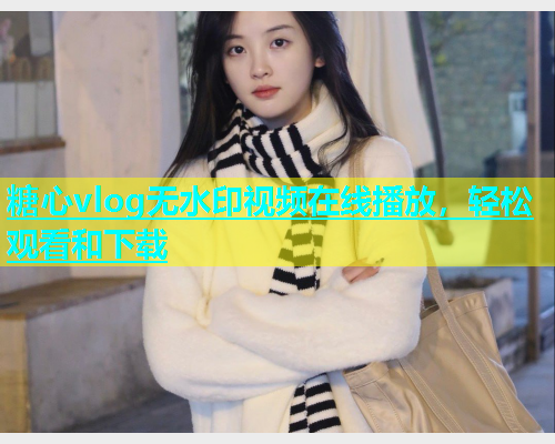 糖心vlog无水印视频在线播放，轻松观看和下载