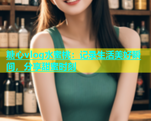 糖心vlog水蜜桃：记录生活美好瞬间，分享甜蜜时刻