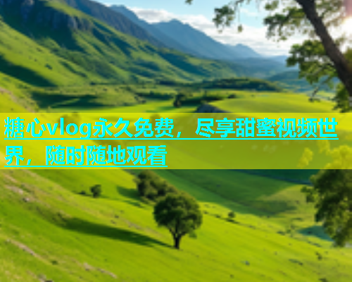 糖心vlog永久免费，尽享甜蜜视频世界，随时随地观看