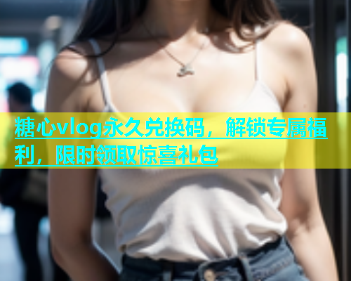 糖心vlog永久兑换码，解锁专属福利，限时领取惊喜礼包  第2张
