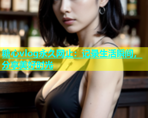 糖心vlog永久网止：记录生活瞬间，分享美好时光
