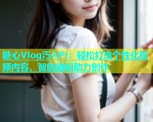糖心Vlog汅API：轻松打造个性化视频内容，智能编辑助力创作
