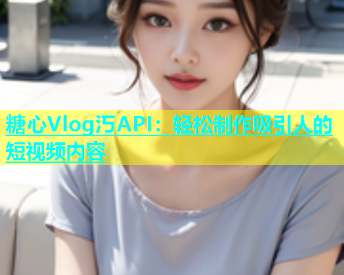 糖心Vlog汅API：轻松制作吸引人的短视频内容