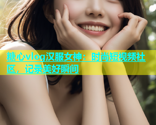 糖心vlog汉服女神：时尚短视频社区，记录美好瞬间