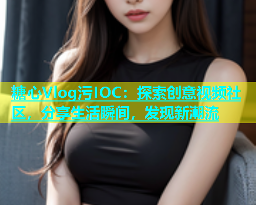 糖心Vlog污IOC：探索创意视频社区，分享生活瞬间，发现新潮流