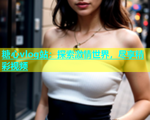 糖心vlog站：探索激情世界，尽享精彩视频