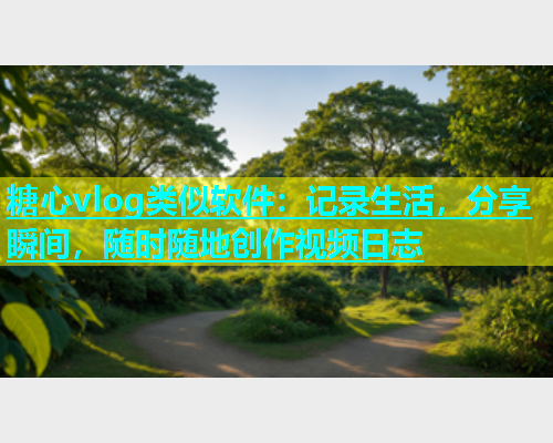 糖心vlog类似软件：记录生活，分享瞬间，随时随地创作视频日志