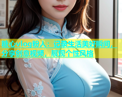 糖心vlog粉人：记录生活美好瞬间，分享创意视频，展现个性风格