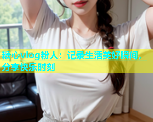 糖心vlog粉人：记录生活美好瞬间，分享快乐时刻  第2张