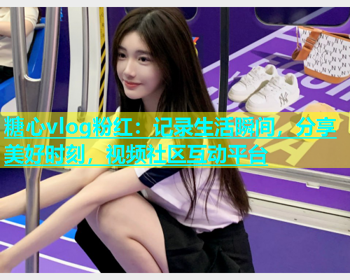 糖心vlog粉红：记录生活瞬间，分享美好时刻，视频社区互动平台