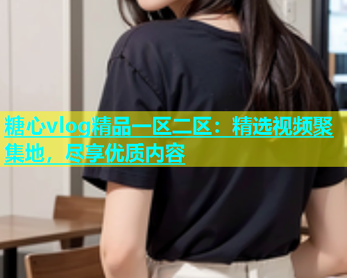 糖心vlog精品一区二区：精选视频聚集地，尽享优质内容