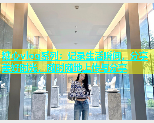糖心vlog系列：记录生活瞬间，分享美好时光，随时随地上传与分享