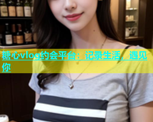 糖心vlog约会平台：记录生活，遇见你