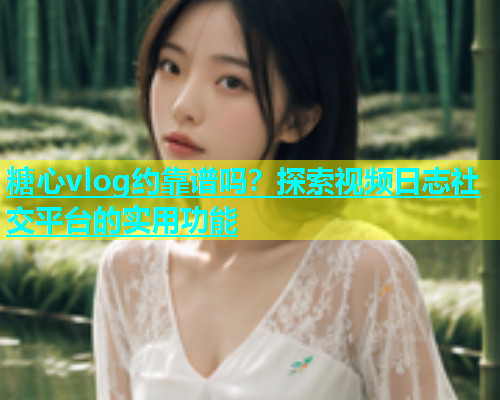 糖心vlog约靠谱吗？探索视频日志社交平台的实用功能