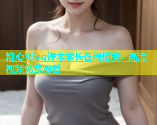 糖心Vlog许木学长在线播放：高清视频免费观看  第1张