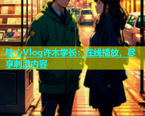 糖心Vlog许木学长：在线播放，尽享刺激内容
