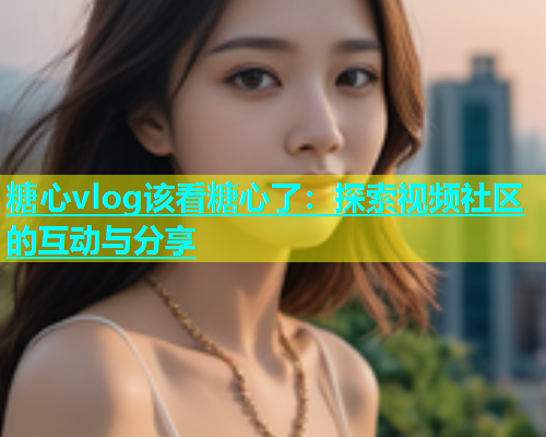 糖心vlog该看糖心了：探索视频社区的互动与分享  第1张