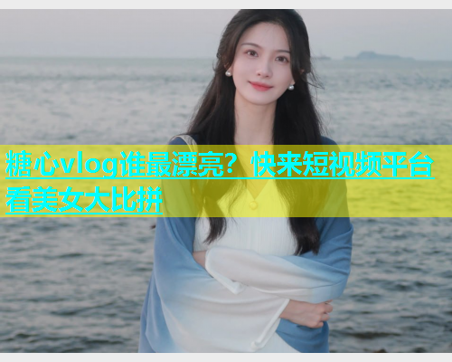 糖心vlog谁最漂亮？快来短视频平台看美女大比拼