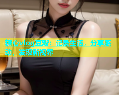 糖心vlog豆瓣：记录生活，分享感动，发现新视界