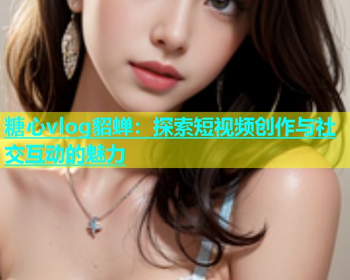 糖心vlog貂蝉：探索短视频创作与社交互动的魅力  第1张
