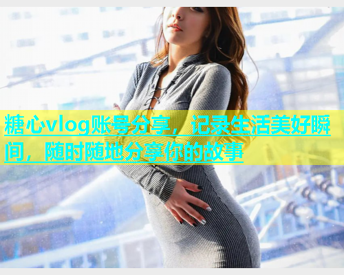 糖心vlog账号分享，记录生活美好瞬间，随时随地分享你的故事  第1张