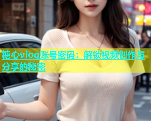 糖心vlog账号密码：解锁视频创作与分享的秘密  第1张