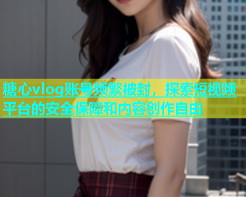 糖心vlog账号频繁被封，探索短视频平台的安全保障和内容创作自由  第2张