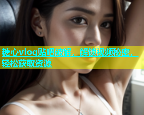 糖心vlog贴吧破解，解锁视频秘密，轻松获取资源  第1张
