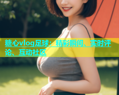 糖心vlog足球：精彩瞬间、实时评论、互动社区