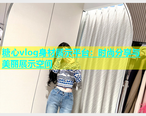 糖心vlog身材展示平台：时尚分享与美丽展示空间  第1张