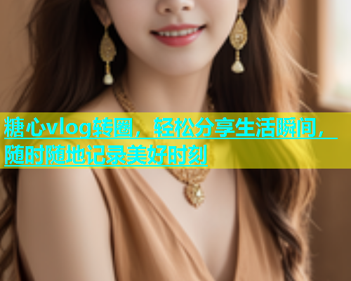 糖心vlog转圈，轻松分享生活瞬间，随时随地记录美好时刻