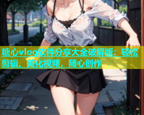 糖心vlog软件分享大全破解版：轻松剪辑、美化视频，随心创作