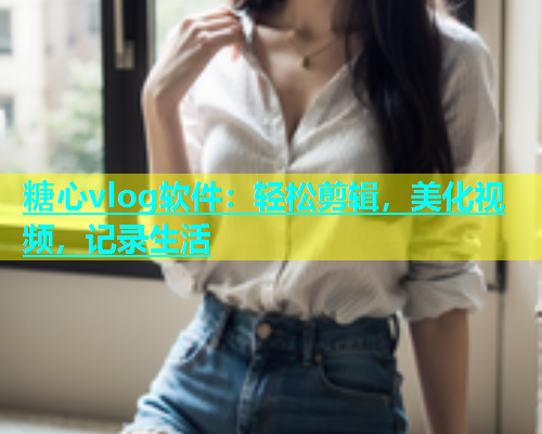 糖心vlog软件：轻松剪辑，美化视频，记录生活