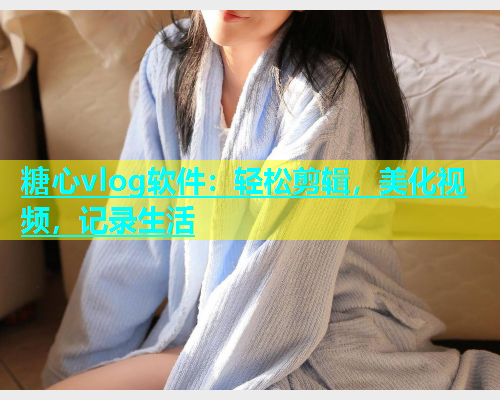 糖心vlog软件：轻松剪辑，美化视频，记录生活  第2张