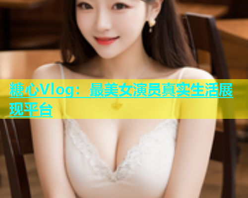 糖心Vlog：最美女演员真实生活展现平台  第1张