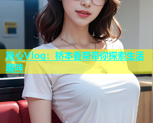 糖心Vlog：桥本香菜带你探索生活趣味  第1张