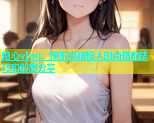 糖心vlog：探索汉服粉人时尚搭配技巧和创意分享  第2张