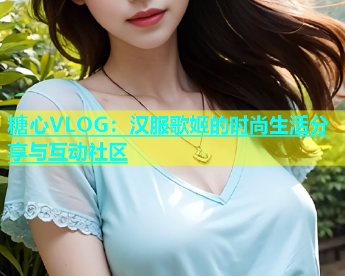 糖心VLOG：汉服歌姬的时尚生活分享与互动社区  第1张